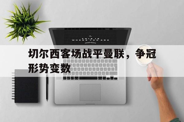关于切尔西客场战平曼联，争冠形势变数的信息
