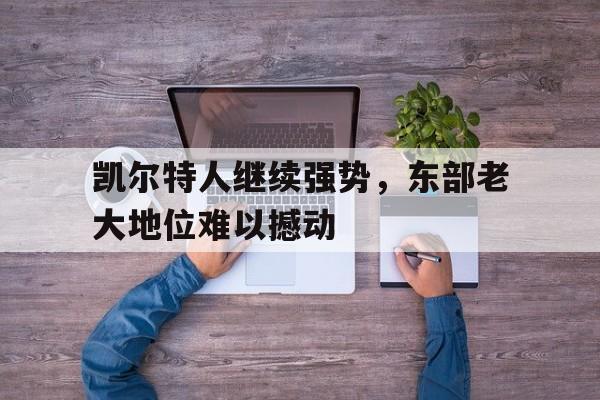 凯尔特人继续强势,东部老大地位难以撼动的简单介绍 凯尔特人继续强势,东部老大地位难以撼动的简单介绍